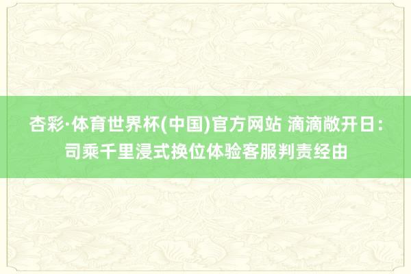 杏彩·体育世界杯(中国)官方网站 滴滴敞开日：司乘千里浸式换位体验客服判责经由