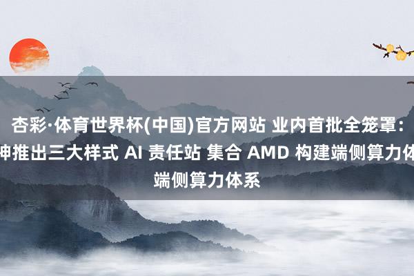 杏彩·体育世界杯(中国)官方网站 业内首批全笼罩：雷神推出三大样式 AI 责任站 集合 AMD 构建端侧算力体系