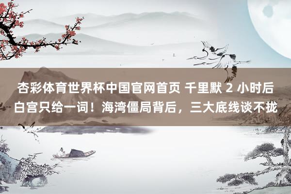 杏彩体育世界杯中国官网首页 千里默 2 小时后白宫只给一词！海湾僵局背后，三大底线谈不拢