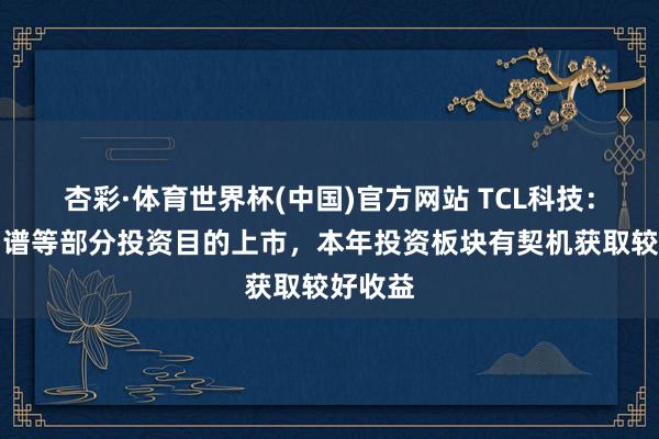 杏彩·体育世界杯(中国)官方网站 TCL科技：跟着智谱等部分投资目的上市，本年投资板块有契机获取较好收益