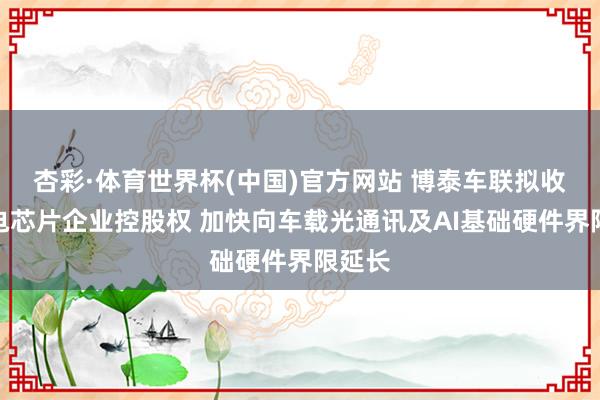 杏彩·体育世界杯(中国)官方网站 博泰车联拟收购光电芯片企业控股权 加快向车载光通讯及AI基础硬件界限延长