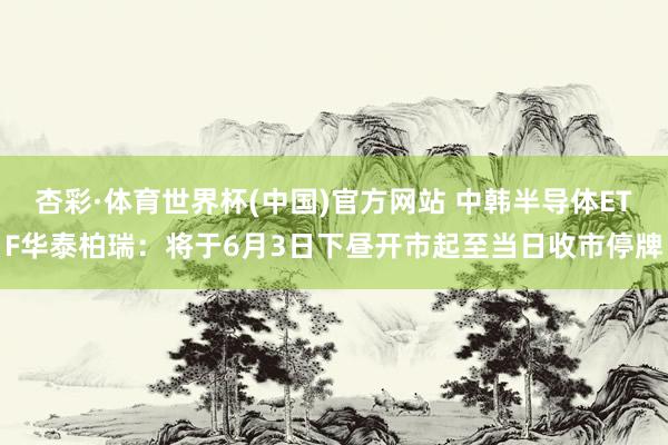 杏彩·体育世界杯(中国)官方网站 中韩半导体ETF华泰柏瑞：将于6月3日下昼开市起至当日收市停牌