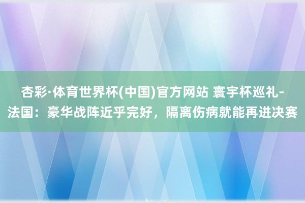杏彩·体育世界杯(中国)官方网站 寰宇杯巡礼-法国：豪华战阵近乎完好，隔离伤病就能再进决赛