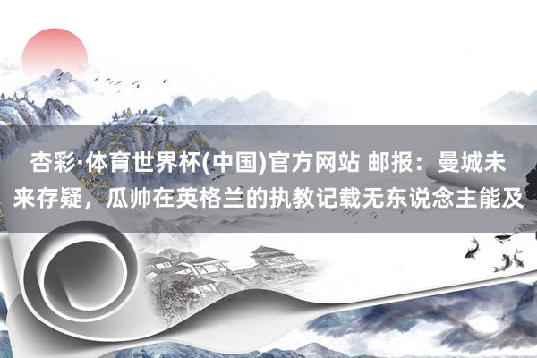 杏彩·体育世界杯(中国)官方网站 邮报：曼城未来存疑，瓜帅在英格兰的执教记载无东说念主能及