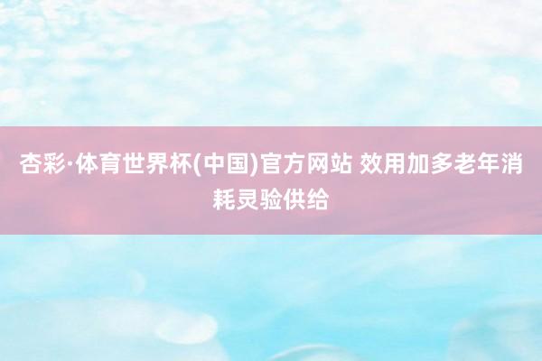 杏彩·体育世界杯(中国)官方网站 效用加多老年消耗灵验供给