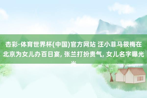 杏彩·体育世界杯(中国)官方网站 汪小菲马筱梅在北京为女儿办百日宴， 张兰打扮贵气， 女儿名字曝光