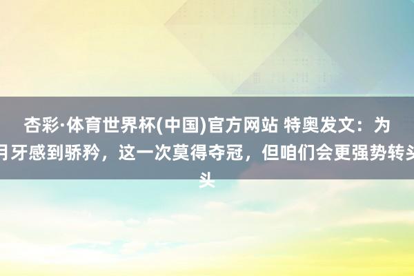 杏彩·体育世界杯(中国)官方网站 特奥发文：为月牙感到骄矜，这一次莫得夺冠，但咱们会更强势转头