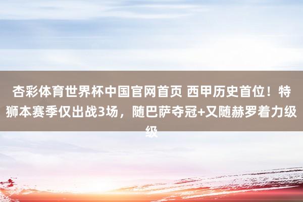 杏彩体育世界杯中国官网首页 西甲历史首位！特狮本赛季仅出战3场，随巴萨夺冠+又随赫罗着力级