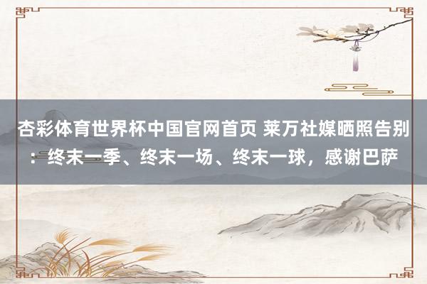 杏彩体育世界杯中国官网首页 莱万社媒晒照告别：终末一季、终末一场、终末一球，感谢巴萨