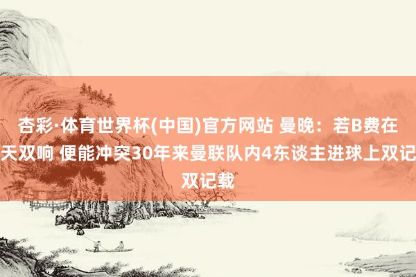 杏彩·体育世界杯(中国)官方网站 曼晚：若B费在今天双响 便能冲突30年来曼联队内4东谈主进球上双记载