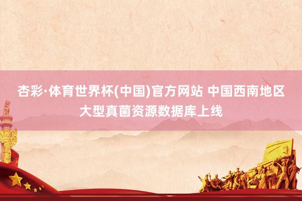 杏彩·体育世界杯(中国)官方网站 中国西南地区大型真菌资源数据库上线