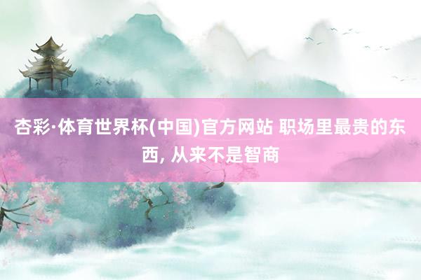 杏彩·体育世界杯(中国)官方网站 职场里最贵的东西， 从来不是智商