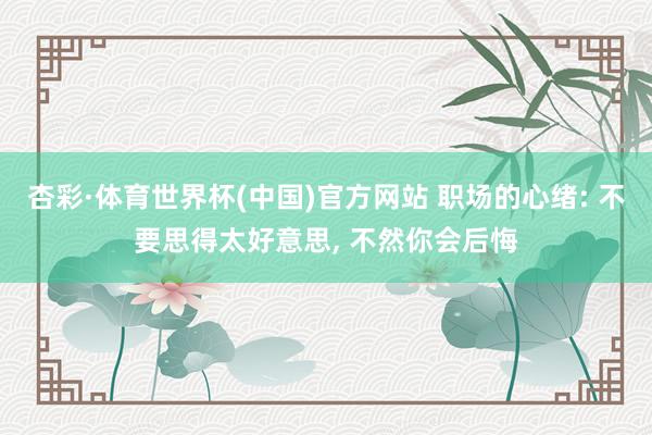 杏彩·体育世界杯(中国)官方网站 职场的心绪: 不要思得太好意思， 不然你会后悔