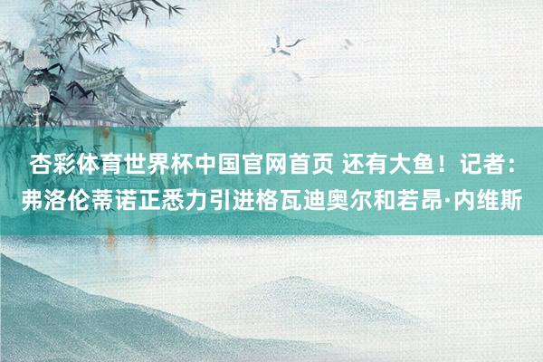 杏彩体育世界杯中国官网首页 还有大鱼！记者：弗洛伦蒂诺正悉力引进格瓦迪奥尔和若昂·内维斯