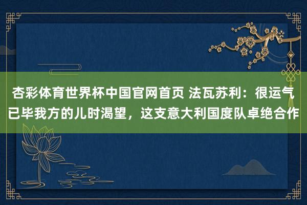杏彩体育世界杯中国官网首页 法瓦苏利：很运气已毕我方的儿时渴望，这支意大利国度队卓绝合作