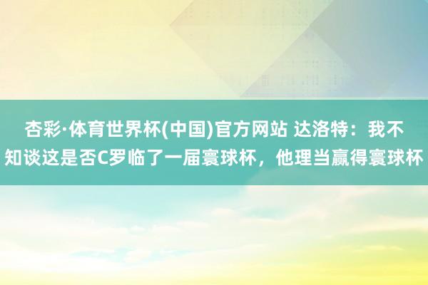 杏彩·体育世界杯(中国)官方网站 达洛特：我不知谈这是否C罗临了一届寰球杯，他理当赢得寰球杯