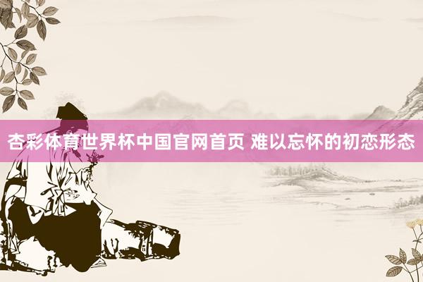 杏彩体育世界杯中国官网首页 难以忘怀的初恋形态