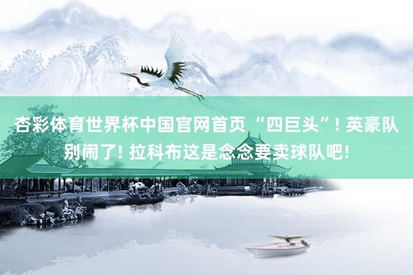 杏彩体育世界杯中国官网首页 “四巨头”! 英豪队别闹了! 拉科布这是念念要卖球队吧!