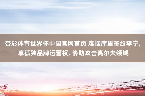 杏彩体育世界杯中国官网首页 难怪库里签约李宁， 享孤独品牌运营权， 协助攻击高尔夫领域
