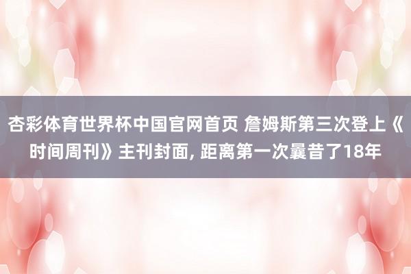 杏彩体育世界杯中国官网首页 詹姆斯第三次登上《时间周刊》主刊封面， 距离第一次曩昔了18年