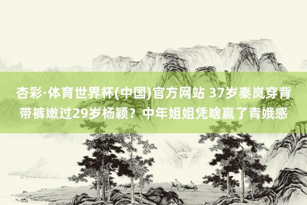 杏彩·体育世界杯(中国)官方网站 37岁秦岚穿背带裤嫩过29岁杨颖？中年姐姐凭啥赢了青娥感