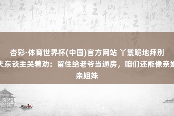 杏彩·体育世界杯(中国)官方网站 丫鬟跪地拜别，夫东谈主哭着劝：留住给老爷当通房，咱们还能像亲姐妹