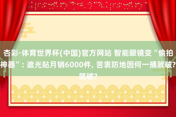 杏彩·体育世界杯(中国)官方网站 智能眼镜变“偷拍神器”: 遮光贴月销6000件， 苦衷防地因何一捅就破?