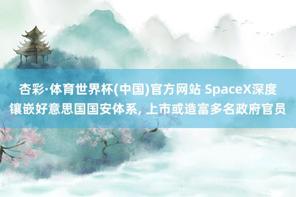 杏彩·体育世界杯(中国)官方网站 SpaceX深度镶嵌好意思国国安体系， 上市或造富多名政府官员
