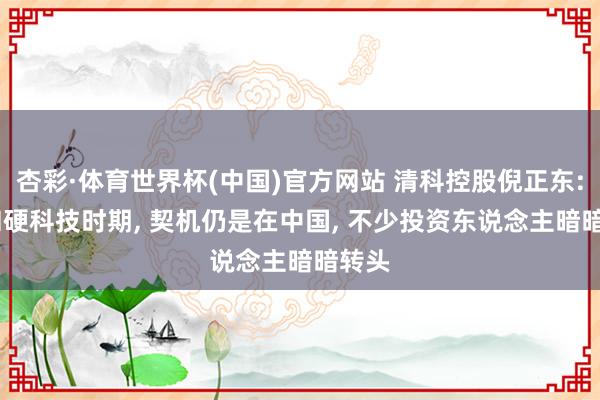 杏彩·体育世界杯(中国)官方网站 清科控股倪正东: AI和硬科技时期， 契机仍是在中国， 不少投资东说念主暗暗转头