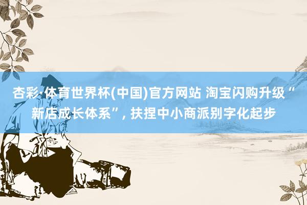 杏彩·体育世界杯(中国)官方网站 淘宝闪购升级“新店成长体系”， 扶捏中小商派别字化起步