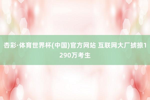 杏彩·体育世界杯(中国)官方网站 互联网大厂掳掠1290万考生
