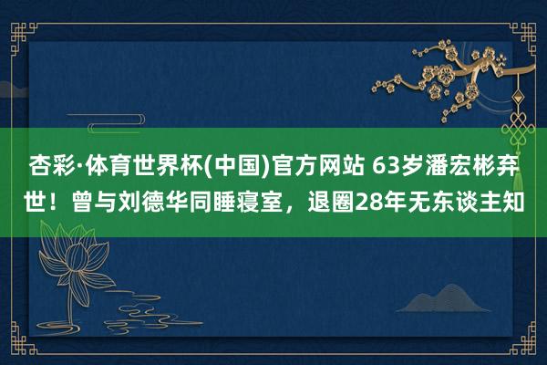杏彩·体育世界杯(中国)官方网站 63岁潘宏彬弃世!曾与刘德华同睡寝室,退圈28年无东谈主知
