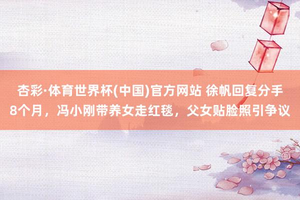 杏彩·体育世界杯(中国)官方网站 徐帆回复分手8个月，冯小刚带养女走红毯，父女贴脸照引争议