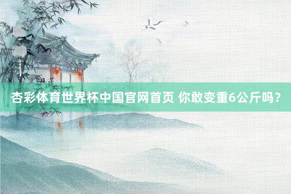 杏彩体育世界杯中国官网首页 你敢变重6公斤吗？