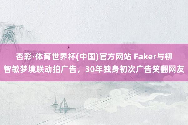 杏彩·体育世界杯(中国)官方网站 Faker与柳智敏梦境联动拍广告,30年独身初次广告笑翻网友