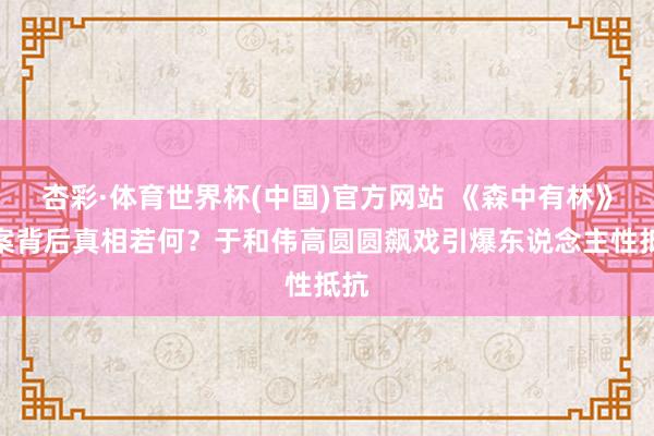 杏彩·体育世界杯(中国)官方网站 《森中有林》血案背后真相若何？于和伟高圆圆飙戏引爆东说念主性抵抗