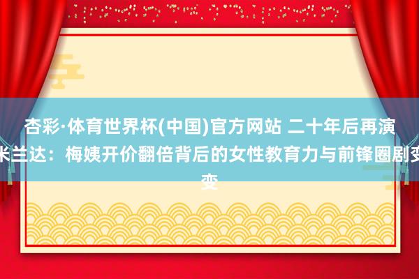 杏彩·体育世界杯(中国)官方网站 二十年后再演米兰达：梅姨开价翻倍背后的女性教育力与前锋圈剧变