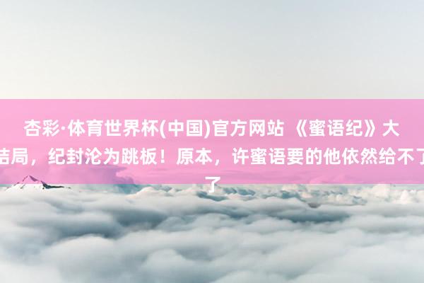 杏彩·体育世界杯(中国)官方网站 《蜜语纪》大结局，纪封沦为跳板！原本，许蜜语要的他依然给不了