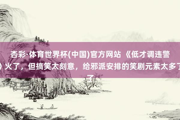杏彩·体育世界杯(中国)官方网站 《低才调违警》火了，但搞笑太刻意，给邪派安排的笑剧元素太多了
