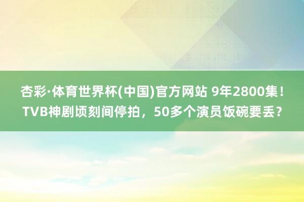 杏彩·体育世界杯(中国)官方网站 9年2800集！TVB神剧顷刻间停拍，50多个演员饭碗要丢？