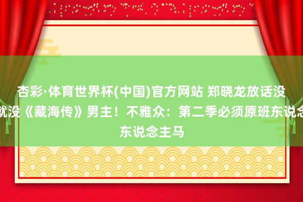 杏彩·体育世界杯(中国)官方网站 郑晓龙放话没肖战就没《藏海传》男主！不雅众：第二季必须原班东说念主马