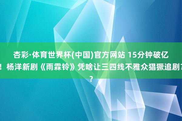 杏彩·体育世界杯(中国)官方网站 15分钟破亿!杨洋新剧《雨霖铃》凭啥让三四线不雅众猖獗追剧?