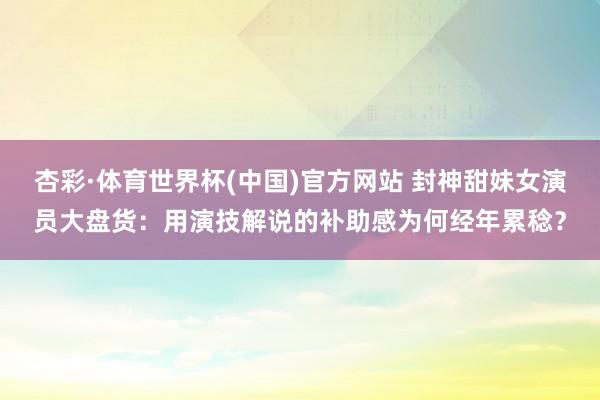 杏彩·体育世界杯(中国)官方网站 封神甜妹女演员大盘货:用演技解说的补助感为何经年累稔?