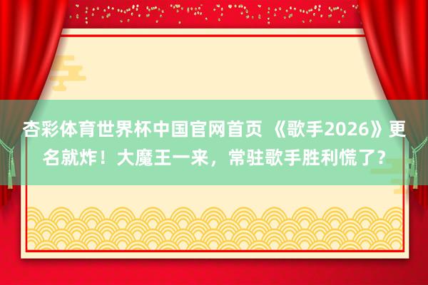 杏彩体育世界杯中国官网首页 《歌手2026》更名就炸！大魔王一来，常驻歌手胜利慌了？
