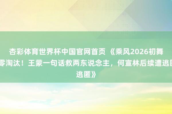 杏彩体育世界杯中国官网首页 《乘风2026初舞台零淘汰!王蒙一句话救两东说念主,何宣林后续遭逃匿》
