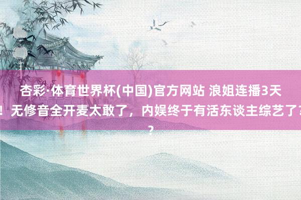 杏彩·体育世界杯(中国)官方网站 浪姐连播3天！无修音全开麦太敢了，内娱终于有活东谈主综艺了？