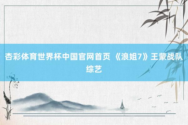 杏彩体育世界杯中国官网首页 《浪姐7》王蒙战队综艺
