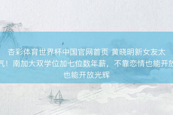 杏彩体育世界杯中国官网首页 黄晓明新女友太有底气！南加大双学位加七位数年薪，不靠恋情也能开放光辉
