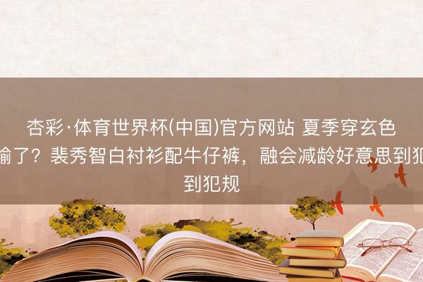 杏彩·体育世界杯(中国)官方网站 夏季穿玄色就输了?裴秀智白衬衫配牛仔裤,融会减龄好意思到犯规