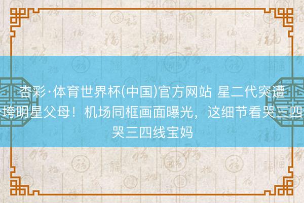 杏彩·体育世界杯(中国)官方网站 星二代突遭病痛击垮明星父母！机场同框画面曝光，这细节看哭三四线宝妈